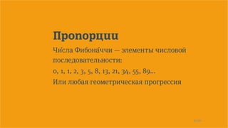 25/90
Пропорции
Чи ́сла Фибона ́ччи — элементы числовой
последовательности:
0, 1, 1, 2, 3, 5, 8, 13, 21, 34, 55, 89...
Или любая геометрическая прогрессия
 
