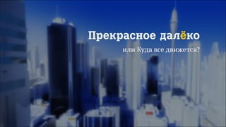 65/90
Прекрасное далёко
или Куда все движется?
 
