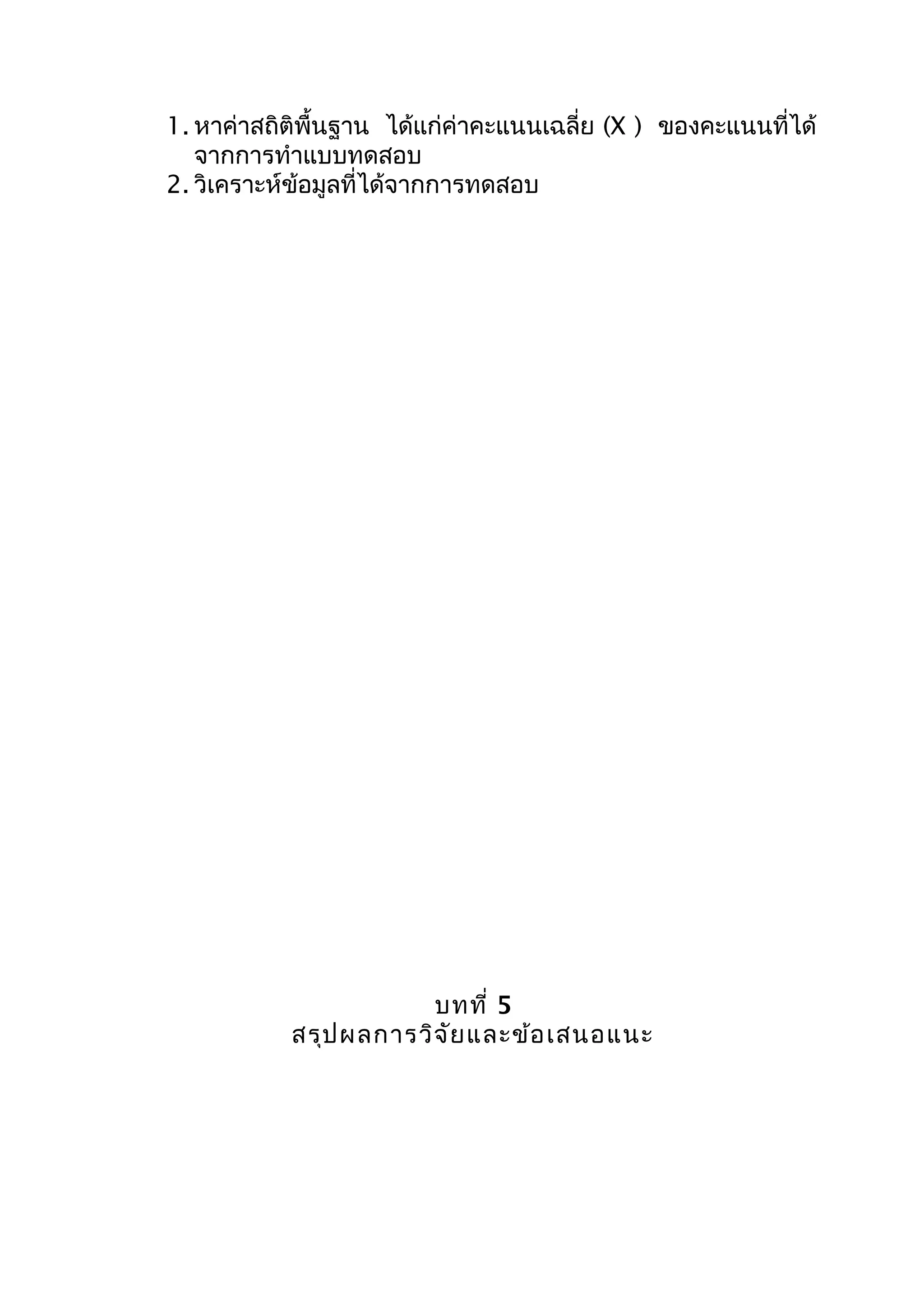 1. หำค่ำสถิติพื้นฐำน ได้แก่ค่ำคะแนนเฉลี่ย (X ) ของคะแนนที่ได้
จำกกำรทำำแบบทดสอบ
2. วิเครำะห์ข้อมูลที่ได้จำกกำรทดสอบ
บทที่ 5
สรุปผลกำรวิจัยและข้อเสนอแนะ
 