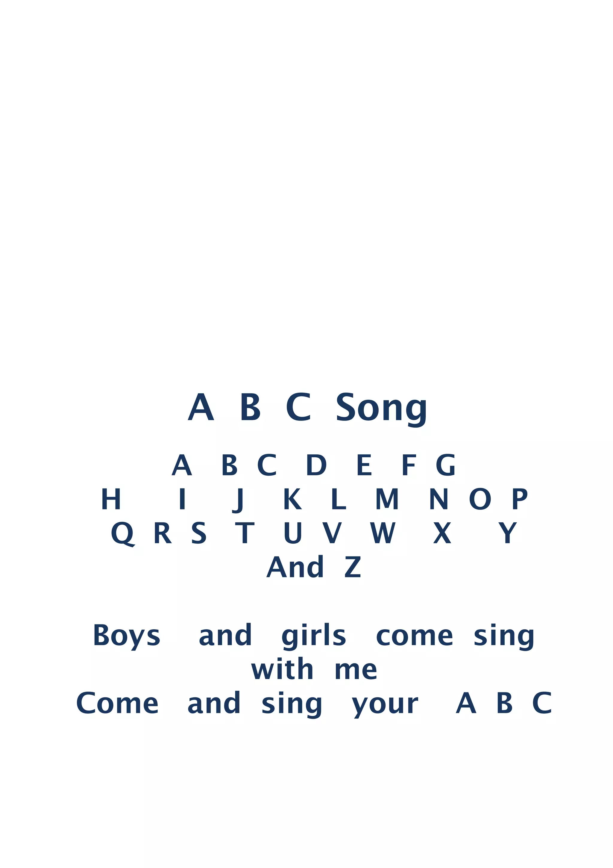 A B C Song
A B C D E F G
H I J K L M N O P
Q R S T U V W X Y
And Z
Boys and girls come sing
with me
Come and sing your A B C
 