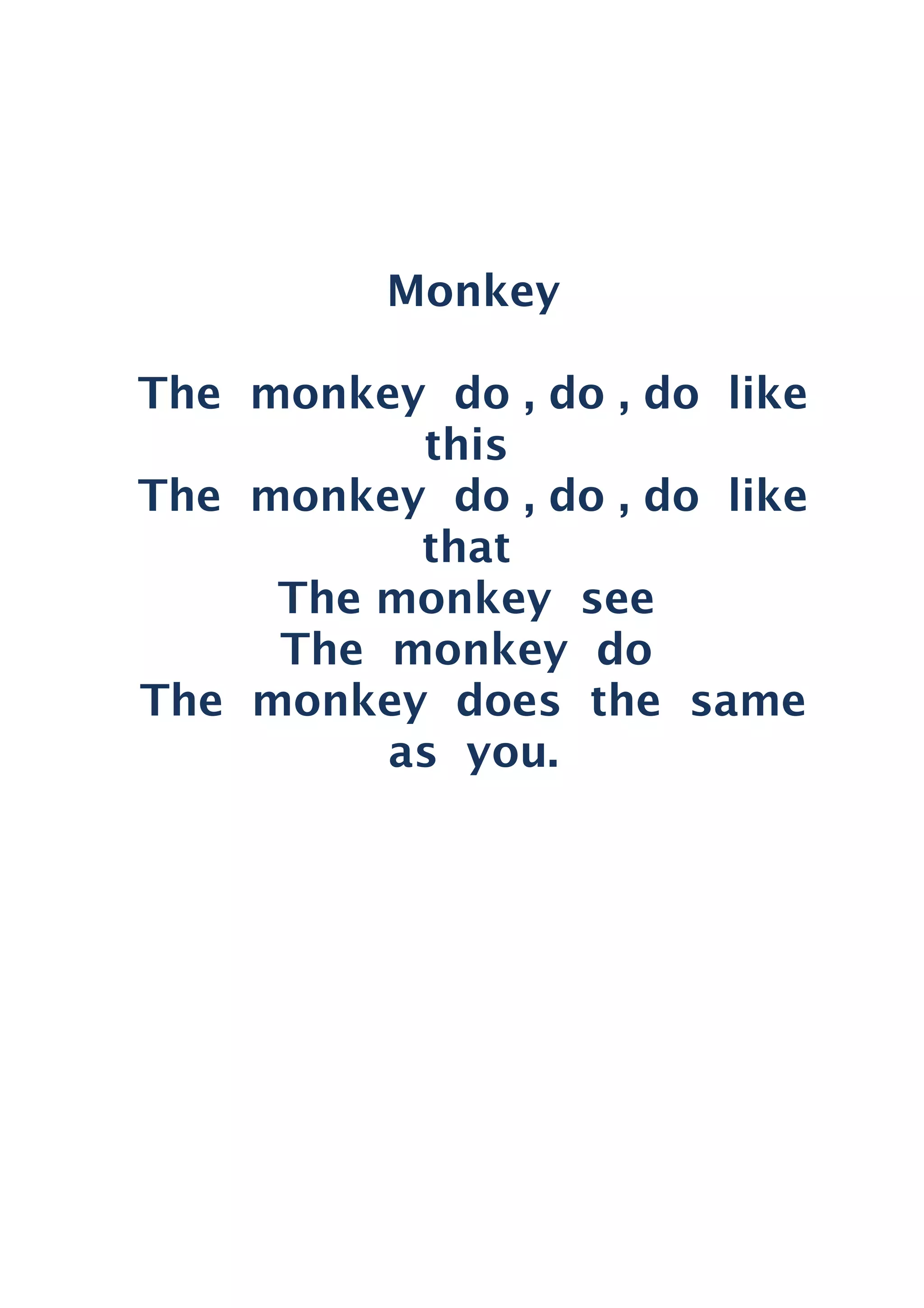 Monkey
The monkey do , do , do like
this
The monkey do , do , do like
that
The monkey see
The monkey do
The monkey does the same
as you.
 