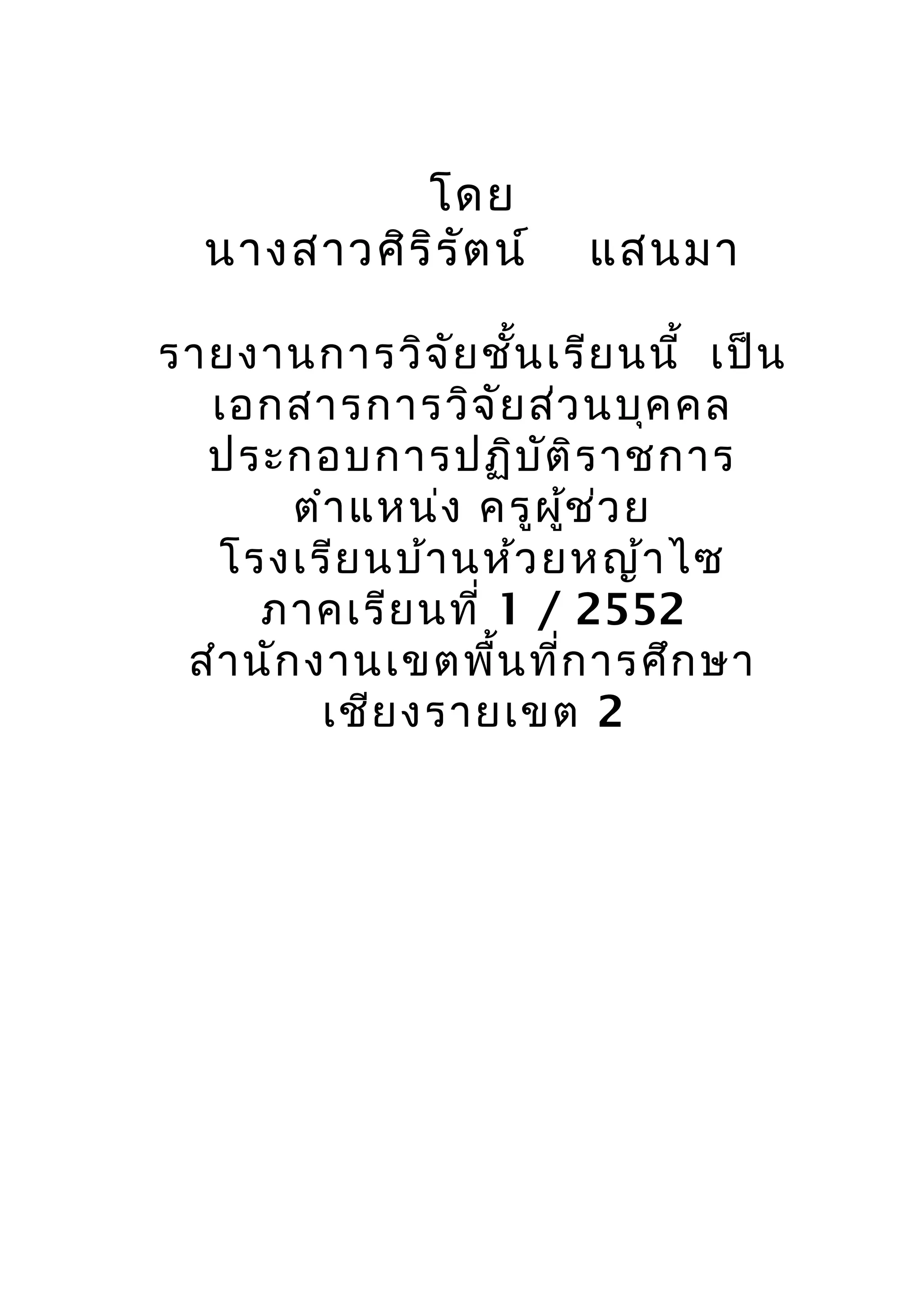 โดย
นางสาวศิริรัตน์ แสนมา
รายงานการวิจัยชั้นเรียนนี้ เป็น
เอกสารการวิจัยส่วนบุคคล
ประกอบการปฏิบัติราชการ
ตำาแหน่ง ครูผู้ช่วย
โรงเรียนบ้านห้วยหญ้าไซ
ภาคเรียนที่ 1 / 2552
สำานักงานเขตพื้นที่การศึกษา
เชียงรายเขต 2
 