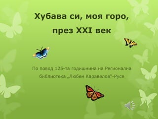 Хубава си, моя горо,
през XXI век
По повод 125-та годишнина на Регионална
библиотека „Любен Каравелов“-Русе
 