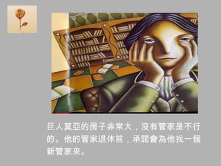 巨人莫亞的房子非常大，沒有管家是不行
的。他的管家退休前，承諾會為他找一個
新管家來。
 