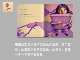 羅蘭決定把她腦子空點地方出來。除了莫
亞，她要裝別的東西進去，她把巨人的書，
一本一本拿來認真看。
 