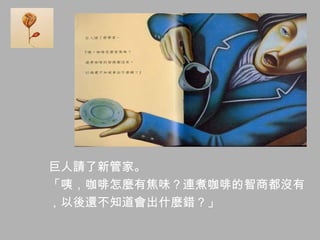 巨人請了新管家。
「咦，咖啡怎麼有焦味？連煮咖啡的智商都沒有
，以後還不知道會出什麼錯？」
 