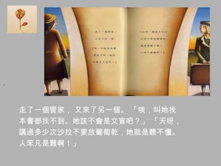 走了一個管家， 又來了另一個。 「唉，叫她找
本書都找不到。她該不會是文盲吧？」 「天呀，
講過多少次沙拉不要放葡萄乾，她就是聽不懂。
人笨凡是難啊！」
，
 
