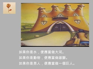 如果你是水，便應當做大河。
如果你是動物，便應當做雄獅。
如果你是男人，便應當做一個巨人。
 