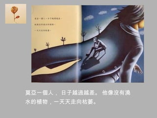 莫亞一個人， 日子越過越差。 他像沒有澆
水的植物，一天天走向枯萎。
 