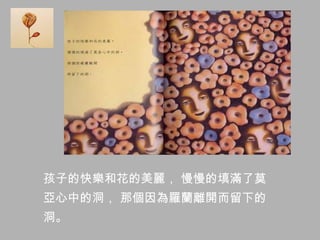 孩子的快樂和花的美麗， 慢慢的填滿了莫
亞心中的洞， 那個因為羅蘭離開而留下的
洞。
 