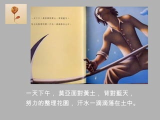 一天下午， 莫亞面對黃土， 背對藍天，
努力的整理花園， 汗水一滴滴落在土中。
 
