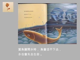 當魚離開水時， 魚會活不下去，
水也會失去生命 。
 