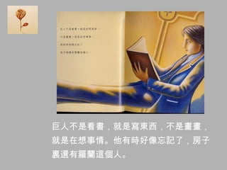 巨人不是看書，就是寫東西，不是畫畫，
就是在想事情。他有時好像忘記了，房子
裏還有羅蘭這個人。
 