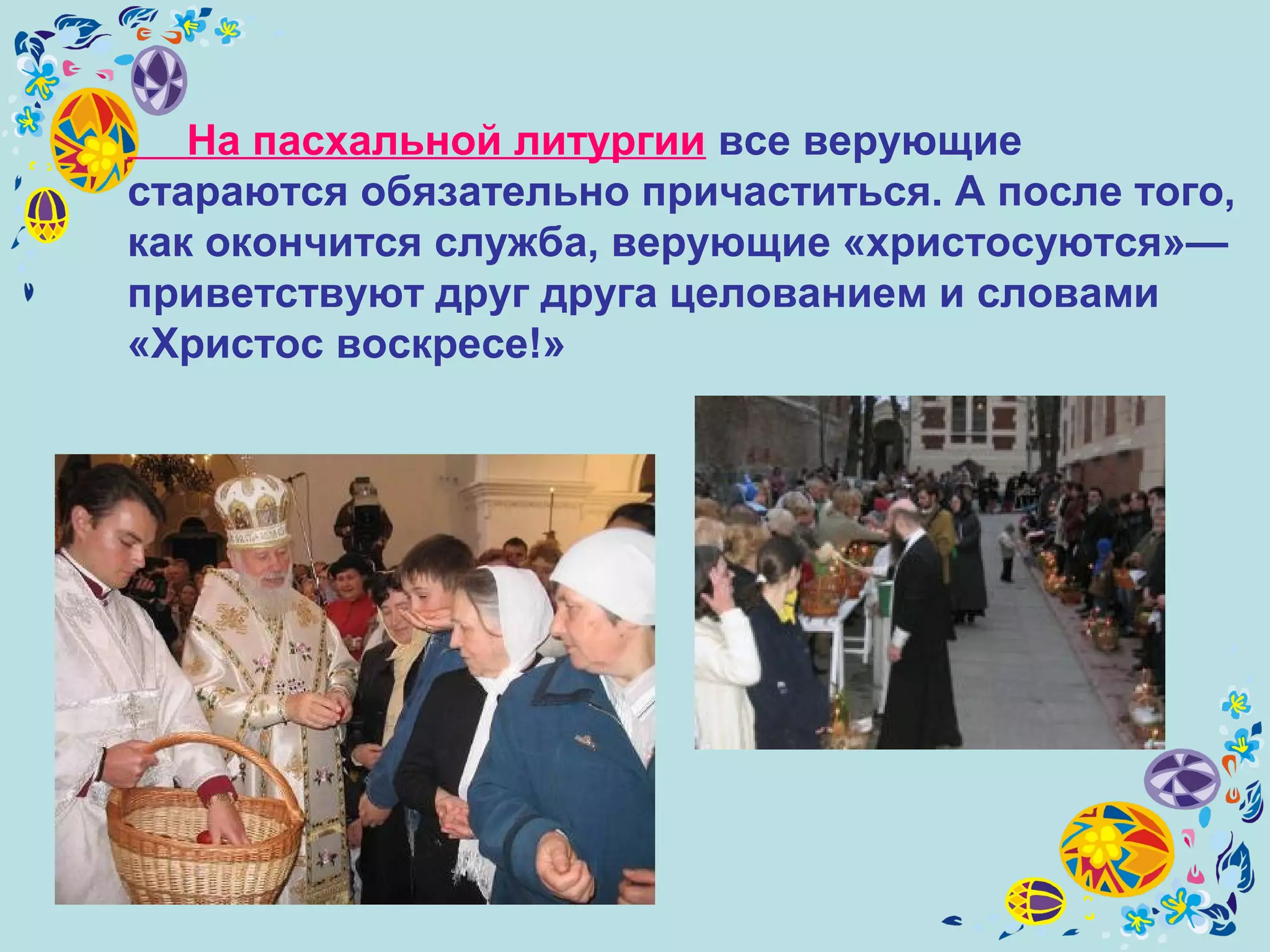 На пасхальной литургии все верующие
стараются обязательно причаститься. А после того,
как окончится служба, верующие «христосуются»—
приветствуют друг друга целованием и словами
«Христос воскресе!»
 