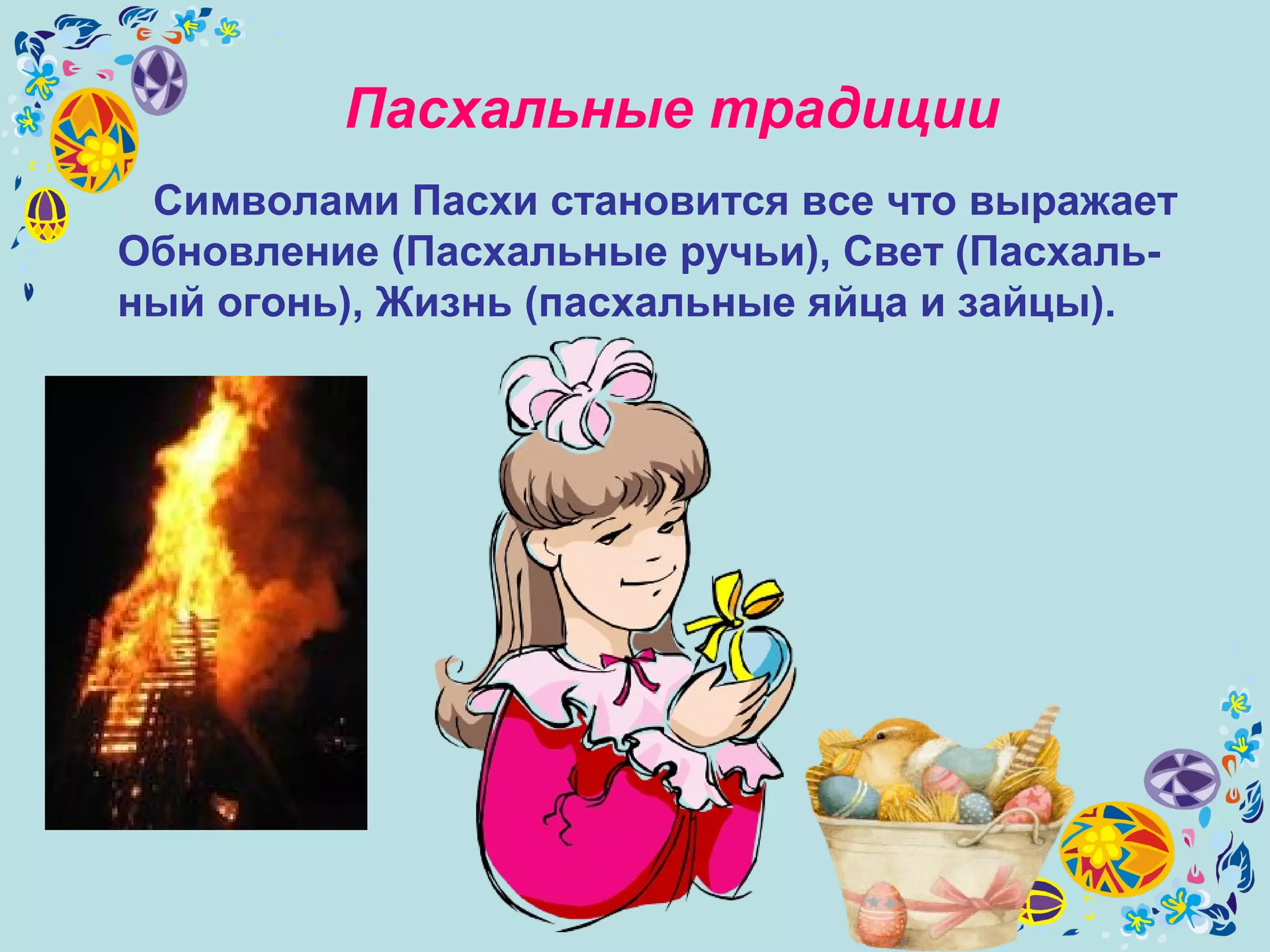 Пасхальные традиции
Символами Пасхи становится все что выражает
Обновление (Пасхальные ручьи), Свет (Пасхаль-
ный огонь), Жизнь (пасхальные яйца и зайцы).
 