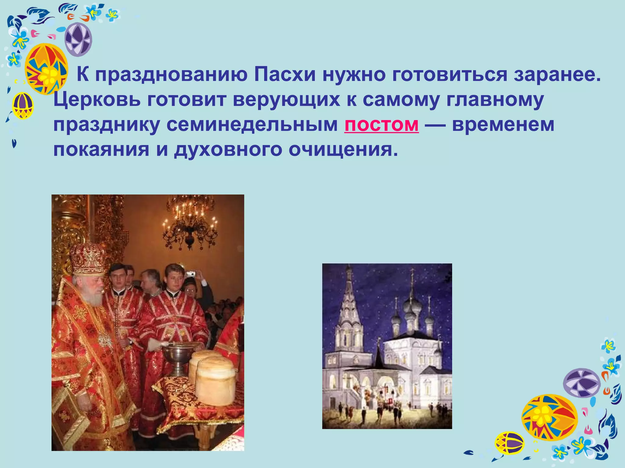 К празднованию Пасхи нужно готовиться заранее.
Церковь готовит верующих к самому главному
празднику семинедельным постом — временем
покаяния и духовного очищения.
 