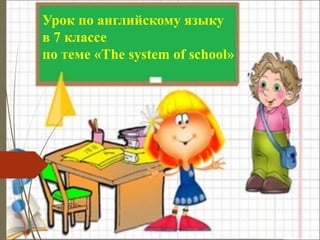 Урок по английскому языку
в 7 классе
по теме «The system of school»
 