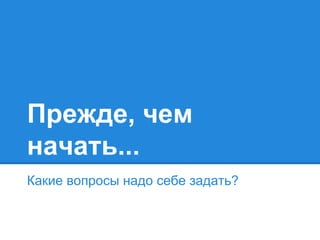 Прежде, чем
начать...
Какие вопросы надо себе задать?
 