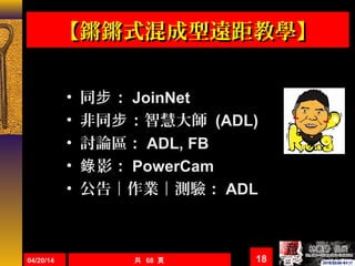 • 同 ：步 JoinNet
• 非同 ：智慧大師步 (ADL)
• 討論區： ADL, FB
• 影：錄 PowerCam
• 公告｜作業｜測驗： ADL
04/20/14 共 68 頁 18
【鏘鏘式混成型遠距教學】【鏘鏘式混成型遠距教學】
 