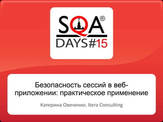Безопасность сессий в веб-
приложении: практическое применение
Катерина Овеченко. Itera Consulting
 