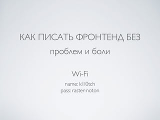 КАК ПИСАТЬ ФРОНТЕНД БЕЗ
проблем и боли
Wi-Fi
name: kl10tch	

pass: raster-noton	

 