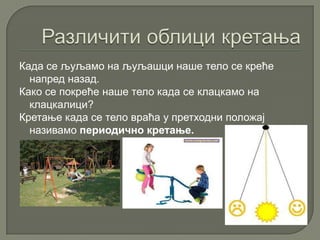 Када се љуљамо на љуљашци наше тело се креће
напред назад.
Како се покреће наше тело када се клацкамо на
клацкалици?
Кретање када се тело враћа у претходни положај
називамо периодично кретање.
 