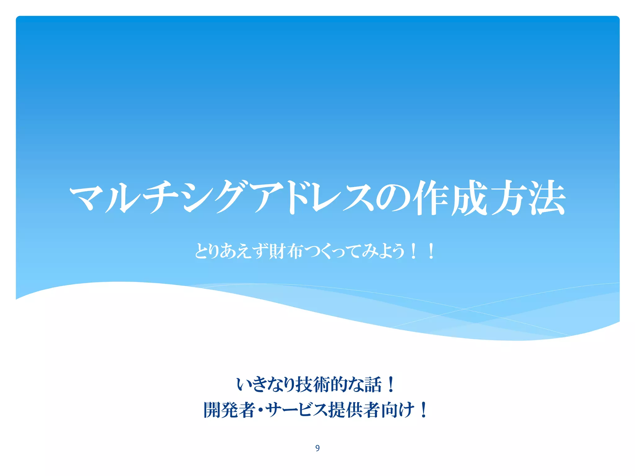 マルチシグアドレスの作成方法
いきなり技術的な話！
開発者・サービス提供者向け！
9
とりあえず財布つくってみよう！！
 