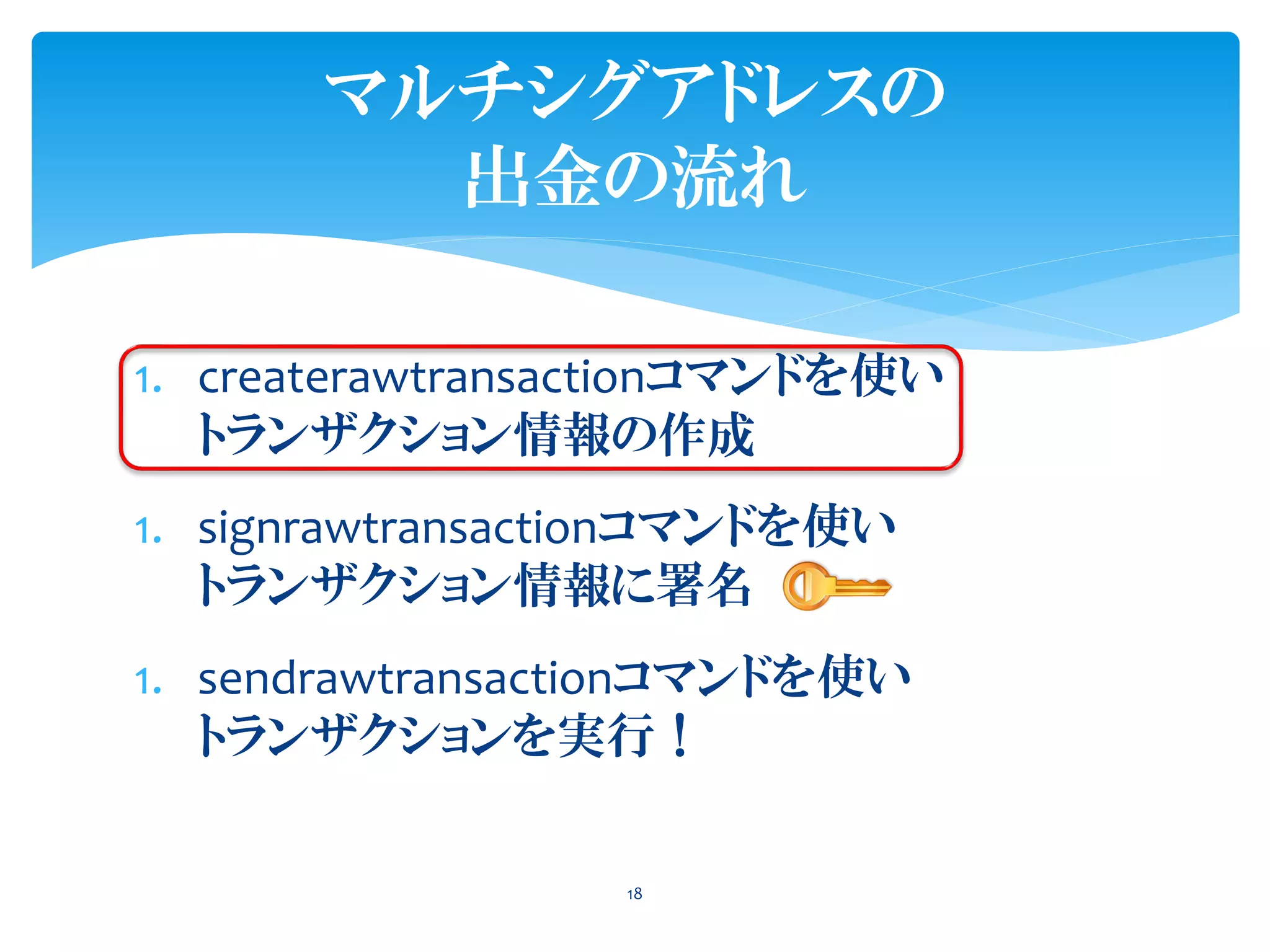 1. createrawtransactionコマンドを使い
トランザクション情報の作成
1. signrawtransactionコマンドを使い
トランザクション情報に署名
1. sendrawtransactionコマンドを使い
トランザクションを実行！
18
マルチシグアドレスの
出金の流れ
 