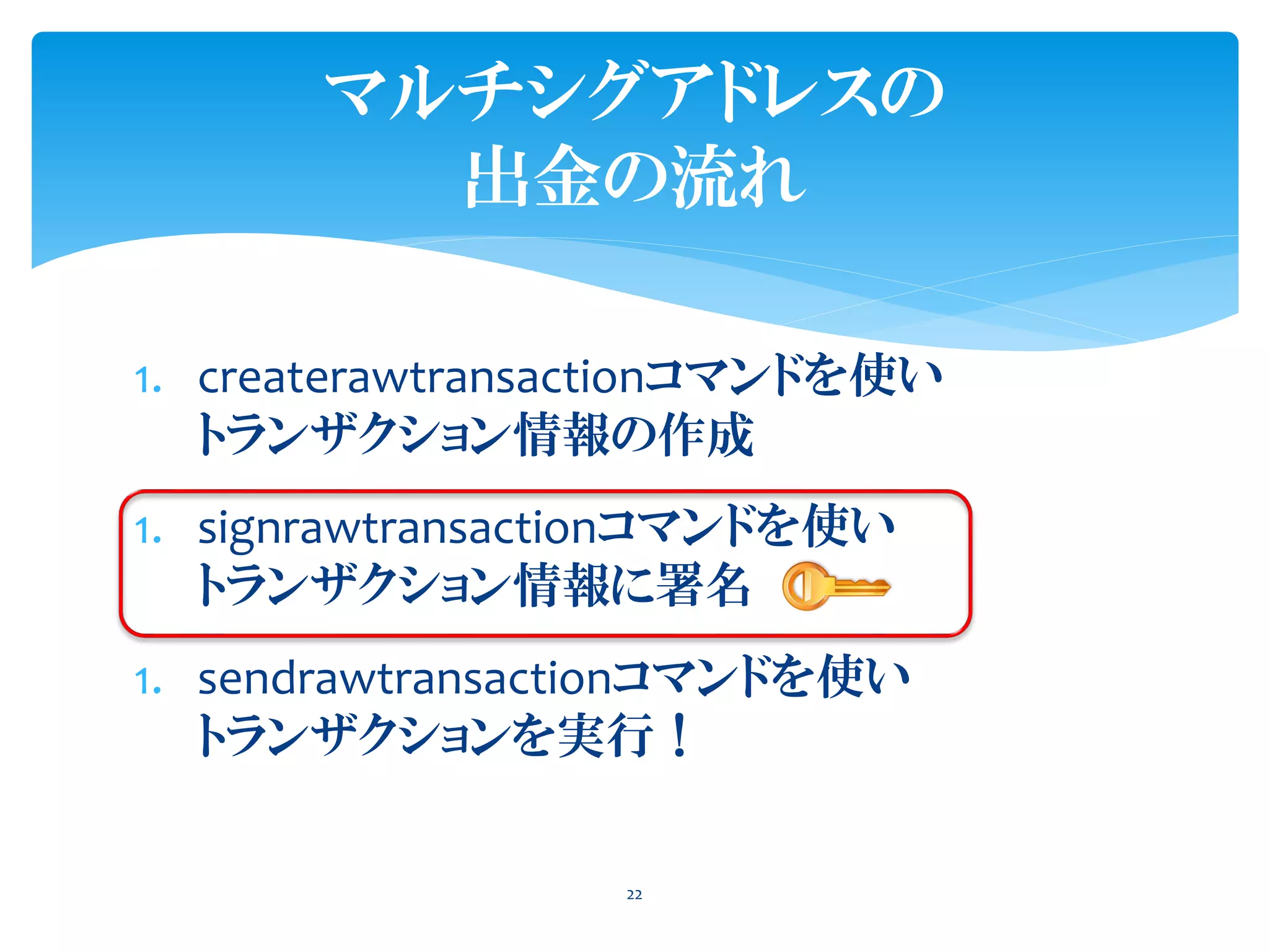 1. createrawtransactionコマンドを使い
トランザクション情報の作成
1. signrawtransactionコマンドを使い
トランザクション情報に署名
1. sendrawtransactionコマンドを使い
トランザクションを実行！
22
マルチシグアドレスの
出金の流れ
 
