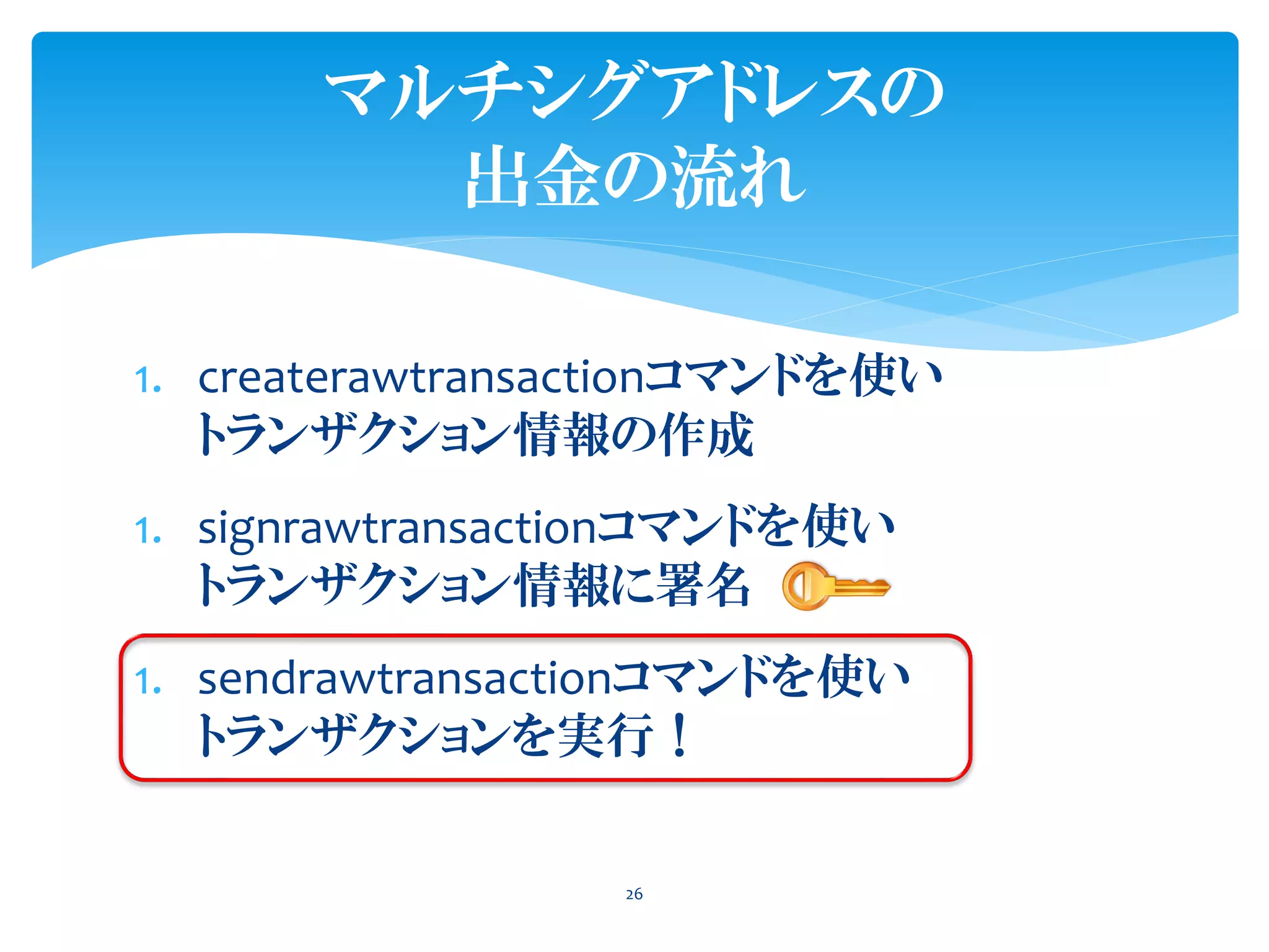 1. createrawtransactionコマンドを使い
トランザクション情報の作成
1. signrawtransactionコマンドを使い
トランザクション情報に署名
1. sendrawtransactionコマンドを使い
トランザクションを実行！
26
マルチシグアドレスの
出金の流れ
 