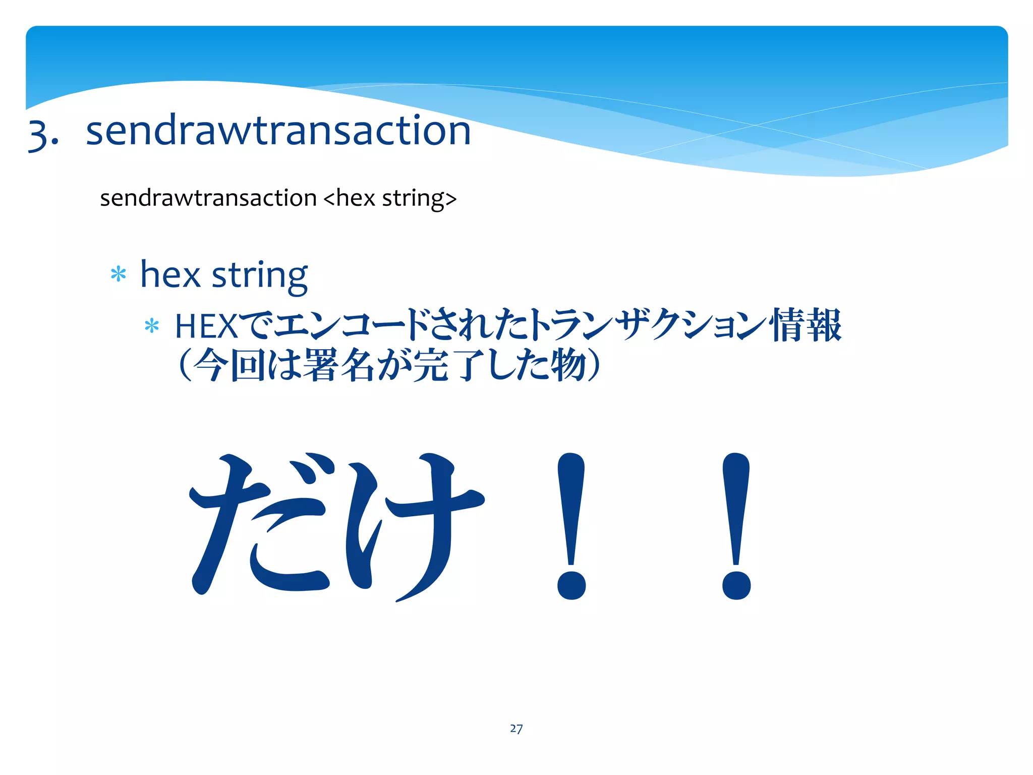 27
3. sendrawtransaction
sendrawtransaction <hex string>
 hex string
 HEXでエンコードされたトランザクション情報
（今回は署名が完了した物）
だけ！！
 