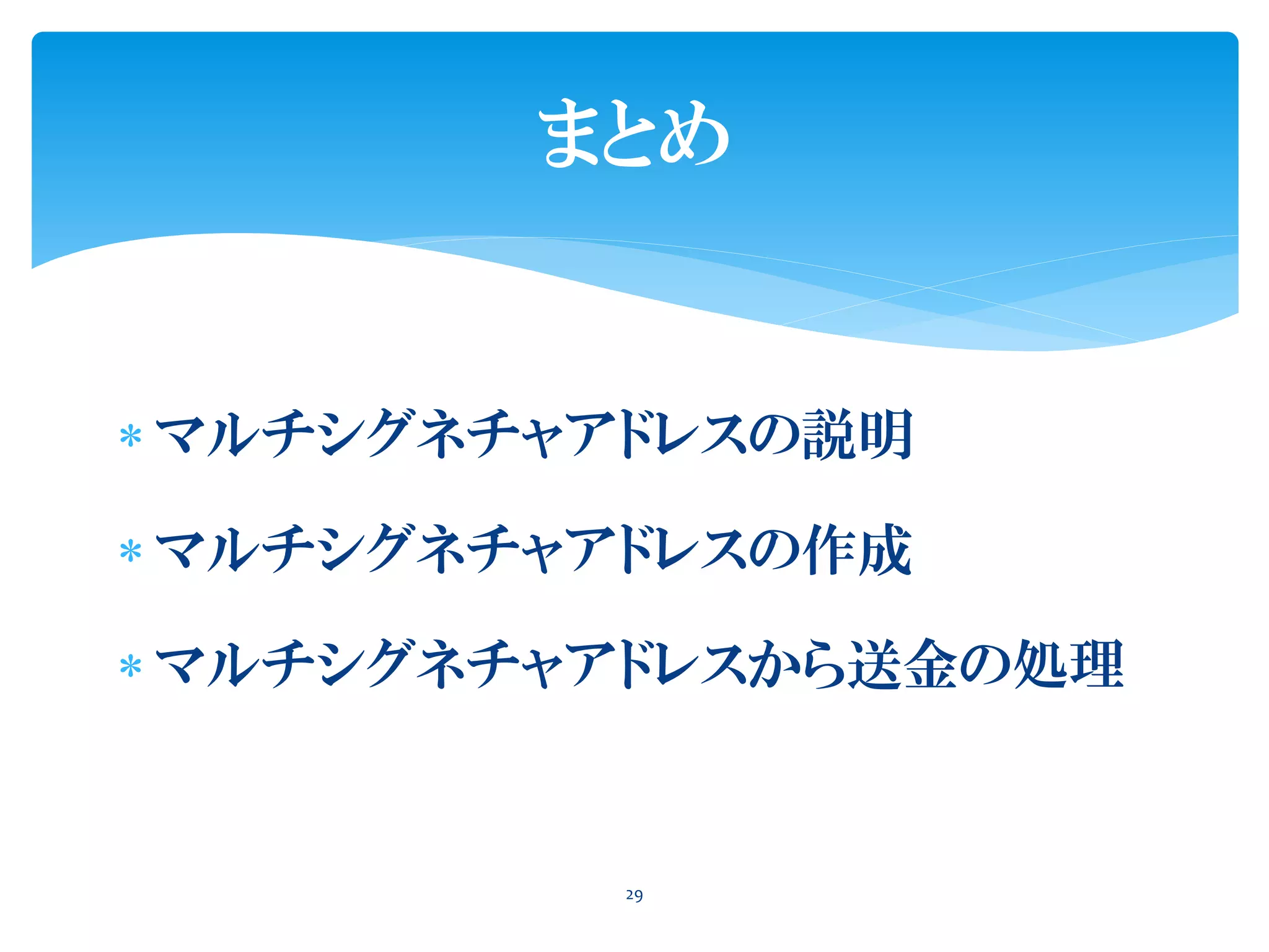  マルチシグネチャアドレスの説明
 マルチシグネチャアドレスの作成
 マルチシグネチャアドレスから送金の処理
29
まとめ
 