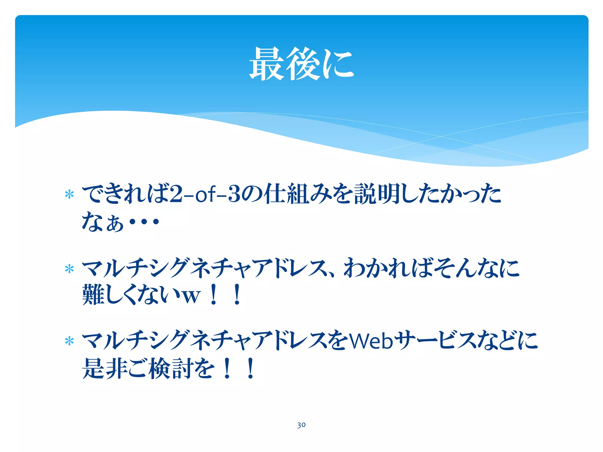  できれば２−of−３の仕組みを説明したかった
なぁ・・・
 マルチシグネチャアドレス、わかればそんなに
難しくないｗ！！
 マルチシグネチャアドレスをWebサービスなどに
是非ご検討を！！
30
最後に
 