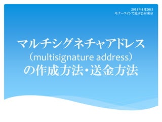 マルチシグネチャアドレス
（multisignature address）
の作成方法・送金方法
２０１４年４月２０日
モナーコインで遊ぶ会＠東京
 