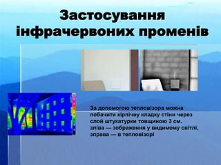 Застосування
інфрачервоних променів
За допомогою тепловізора можна
побачити кірпічну кладку стіни через
слой штукатурки товщиною 3 см.
зліва — зображення у видимому світлі,
зправа — в тепловізорі
 