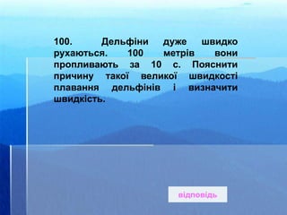 100. Дельфіни дуже швидко
рухаються. 100 метрів вони
пропливають за 10 с. Пояснити
причину такої великої швидкості
плавання дельфінів і визначити
швидкість.
відповідь
 
