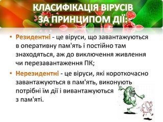 - це віруси, що завантажуються
в оперативну пам'ять і постійно там
знаходяться, аж до виключення живлення
чи перезавантаження ПК;
- це віруси, які короткочасно
завантажуються в пам'ять, виконують
потрібні їм дії і вивантажуються
з пам'яті.
 