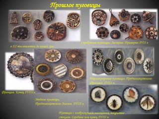 Перламутровые пуговицы. Предположительно
Франция. XVIII в.
Медные пуговицы.
Предположительно Англия. XVIII в.
Франция. Конец XVIII в.
Серебряные пуговицы. Австрия. Примерно XVII в
в III тысячелетии до нашей эры.
Пуговицы с изображением насекомых, покрытые
стеклом. Середина или конец XVIII в.
Прошлое пуговицы
