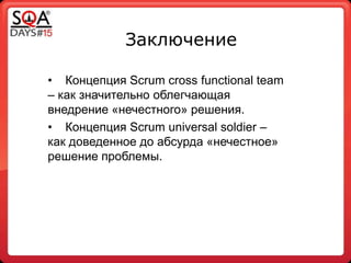 Заключение
• Концепция Scrum cross functional team
– как значительно облегчающая
внедрение «нечестного» решения.
• Концепция Scrum universal soldier –
как доведенное до абсурда «нечестное»
решение проблемы.
 