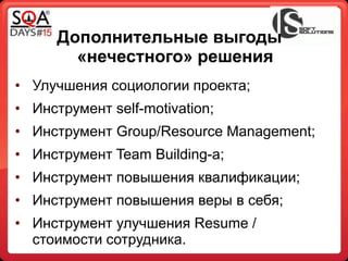 • Улучшения социологии проекта;
• Инструмент self-motivation;
• Инструмент Group/Resource Management;
• Инcтрумент Team Building-a;
• Инструмент повышения квалификации;
• Инструмент повышения веры в себя;
• Инструмент улучшения Resume /
стоимости сотрудника.
Дополнительные выгоды
«нечестного» решения
 