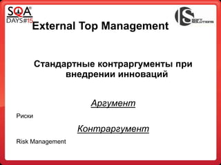 External Top Management
Стандартные контраргументы при
внедрении инноваций
Аргумент
Риски
Контраргумент
Risk Management
 