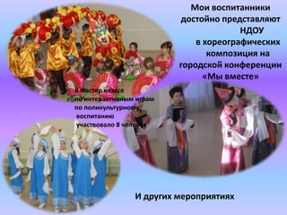 Мои воспитанники
достойно представляют
НДОУ
в хореографических
композиция на
городской конференции
«Мы вместе»
И других мероприятиях
В мастер классе
по интерактивным играм
по поликультурному
воспитанию
участвовало 8 человек
 
