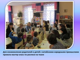 Для ознакомления родителей и детей с китайскими народными промыслами
провела мастер класс по росписи на ткани
 