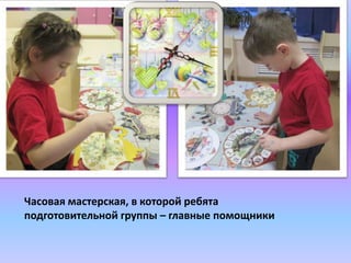 Часовая мастерская, в которой ребята
подготовительной группы – главные помощники
 