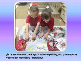 Дети выполняют сложную и тонкую работу, что развивает и
укрепляет моторику кистей рук
 