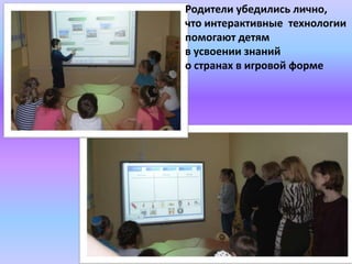 Родители убедились лично,
что интерактивные технологии
помогают детям
в усвоении знаний
о странах в игровой форме
 