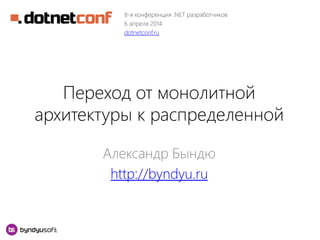 Переход от монолитной
архитектуры к распределенной
Александр Бындю
http://byndyu.ru
8-я конференция .NET разработчиков
6 апреля 2014
dotnetconf.ru
 