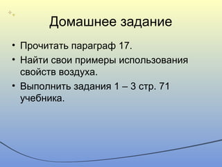 Домашнее задание
• Прочитать параграф 17.
• Найти свои примеры использования
свойств воздуха.
• Выполнить задания 1 – 3 стр. 71
учебника.
 