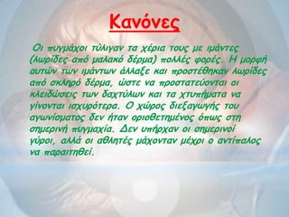 Κακόκεξ
Οη πογμάπμη ηύιηγακ ηα πένηα ημοξ με ημάκηεξ
(ιωνίδεξ από μαιαθό δένμα) πμιιέξ θμνέξ. Η μμνθή
αοηώκ ηωκ ημάκηωκ άιιαλε θαη πνμζηέζεθακ ιωνίδεξ
από ζθιενό δένμα, ώζηε κα πνμζηαηεύμκηαη μη
θιεηδώζεηξ ηωκ δαπηύιωκ θαη ηα πηοπήμαηα κα
γίκμκηαη ηζπονόηενα. Ο πώνμξ δηελαγωγήξ ημο
αγωκίζμαημξ δεκ ήηακ μνημζεηεμέκμξ όπωξ ζηε
ζεμενηκή πογμαπία. Δεκ οπήνπακ μη ζεμενηκμί
γύνμη, αιιά μη αζιεηέξ μάπμκηακ μέπνη μ ακηίπαιμξ
κα παναηηεζεί.
 