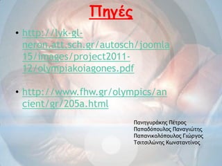 Πεγέξ
• http://lyk-gl-
neron.att.sch.gr/autosch/joomla
15/images/project2011-
12/olympiakoiagones.pdf
• http://www.fhw.gr/olympics/an
cient/gr/205a.html
Παμηγυράκης Πέτρος
Παπαδόπουλος Παμαγιώτης
Παπαμικολόπουλος Γιώργος
Τσιτσιλώμης Κωμσταμτίμος
 